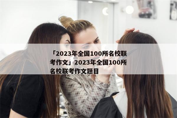 「2023年全国100所名校联考作文」2023年全国100所名校联考作文题目