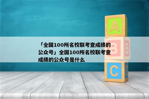 「全国100所名校联考查成绩的公众号」全国100所名校联考查成绩的公众号是什么