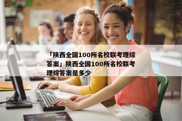 「陕西全国100所名校联考理综答案」陕西全国100所名校联考理综答案是多少