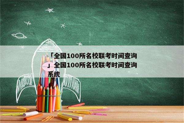 「全国100所名校联考时间查询」全国100所名校联考时间查询系统