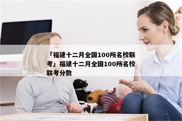 「福建十二月全国100所名校联考」福建十二月全国100所名校联考分数