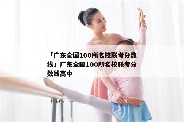 「广东全国100所名校联考分数线」广东全国100所名校联考分数线高中