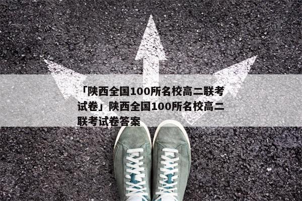 「陕西全国100所名校高二联考试卷」陕西全国100所名校高二联考试卷答案