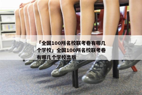 「全国100所名校联考卷有哪几个学校」全国100所名校联考卷有哪几个学校出版