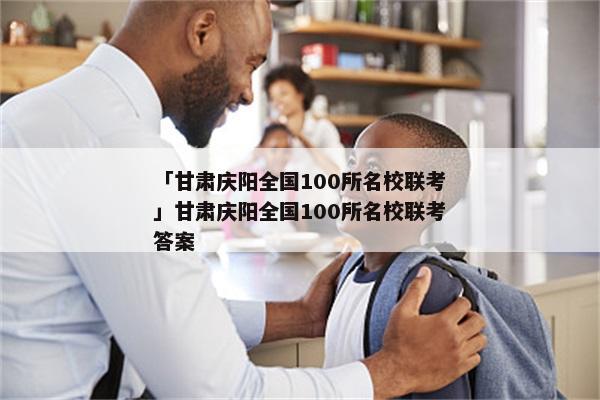 「甘肃庆阳全国100所名校联考」甘肃庆阳全国100所名校联考答案