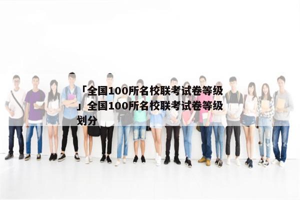 「全国100所名校联考试卷等级」全国100所名校联考试卷等级划分