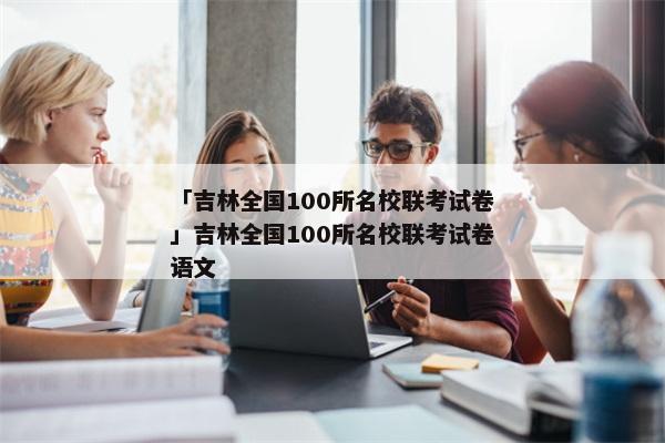 「吉林全国100所名校联考试卷」吉林全国100所名校联考试卷语文