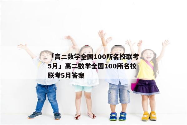 「高二数学全国100所名校联考5月」高二数学全国100所名校联考5月答案