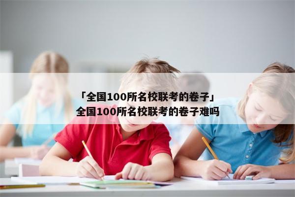 「全国100所名校联考的卷子」全国100所名校联考的卷子难吗