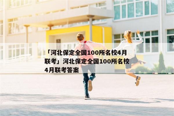 「河北保定全国100所名校4月联考」河北保定全国100所名校4月联考答案