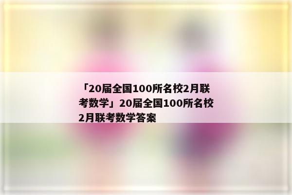 「20届全国100所名校2月联考数学」20届全国100所名校2月联考数学答案