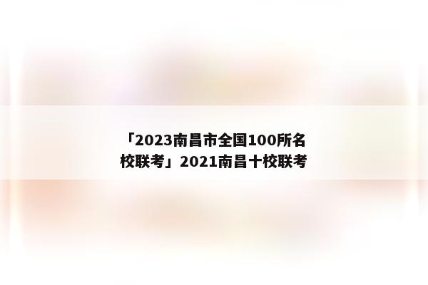 「2023南昌市全国100所名校联考」2021南昌十校联考