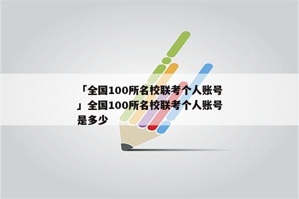 「全国100所名校联考个人账号」全国100所名校联考个人账号是多少