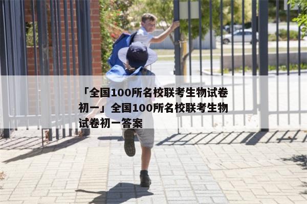 「全国100所名校联考生物试卷初一」全国100所名校联考生物试卷初一答案