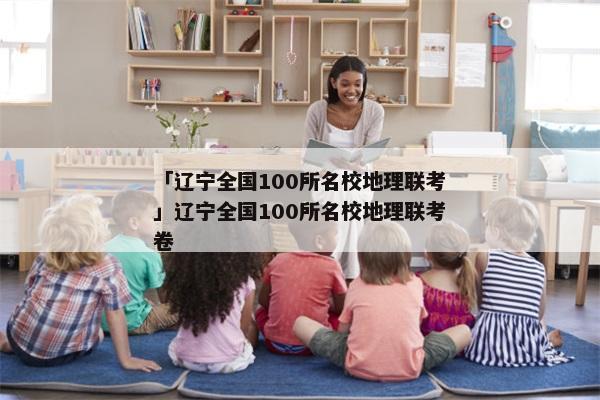 「辽宁全国100所名校地理联考」辽宁全国100所名校地理联考卷