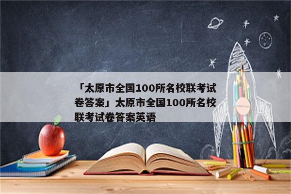 「太原市全国100所名校联考试卷答案」太原市全国100所名校联考试卷答案英语