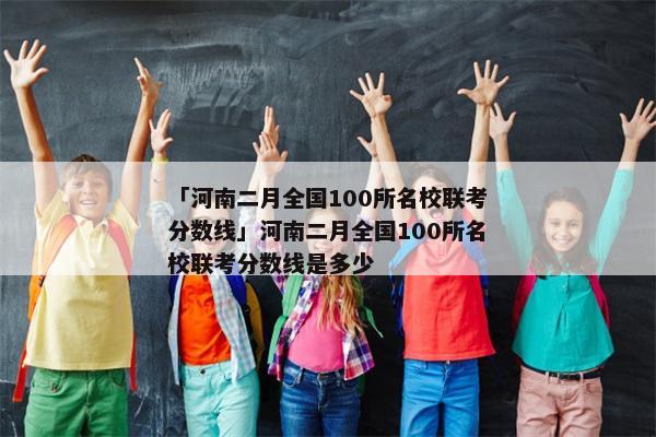 「河南二月全国100所名校联考分数线」河南二月全国100所名校联考分数线是多少