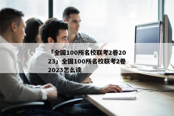 「全国100所名校联考2卷2023」全国100所名校联考2卷2023怎么读