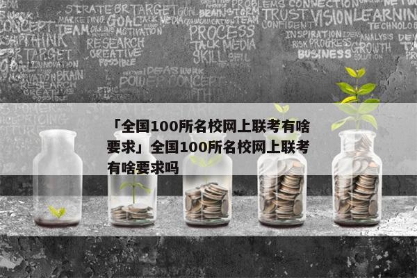 「全国100所名校网上联考有啥要求」全国100所名校网上联考有啥要求吗
