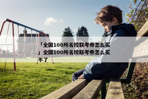 「全国100所名校联考券怎么买」全国100所名校联考券怎么买不了