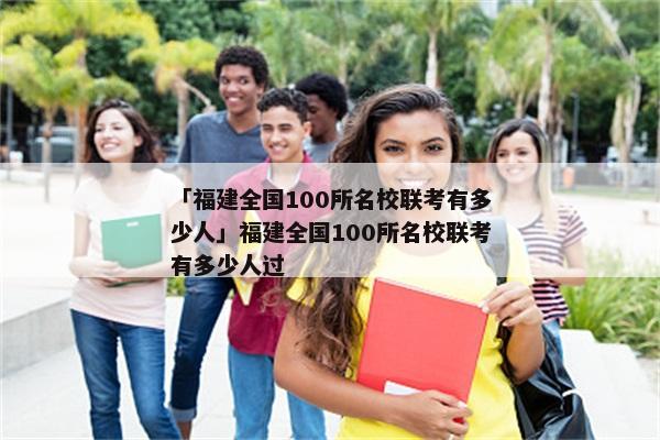 「福建全国100所名校联考有多少人」福建全国100所名校联考有多少人过