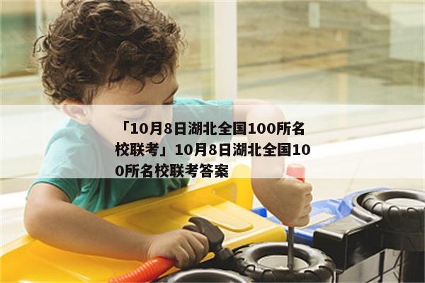 「10月8日湖北全国100所名校联考」10月8日湖北全国100所名校联考答案