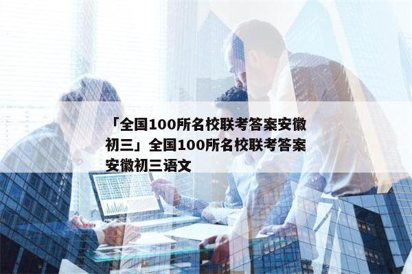 「全国100所名校联考答案安徽初三」全国100所名校联考答案安徽初三语文