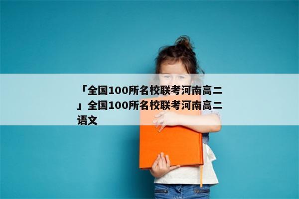「全国100所名校联考河南高二」全国100所名校联考河南高二语文
