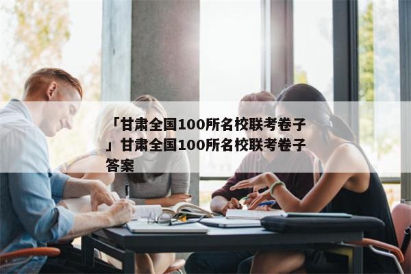 「甘肃全国100所名校联考卷子」甘肃全国100所名校联考卷子答案