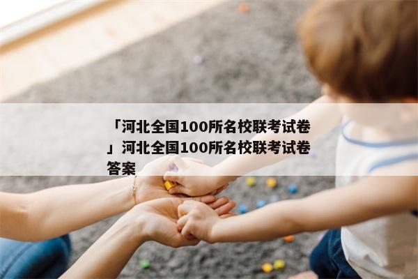 「河北全国100所名校联考试卷」河北全国100所名校联考试卷答案