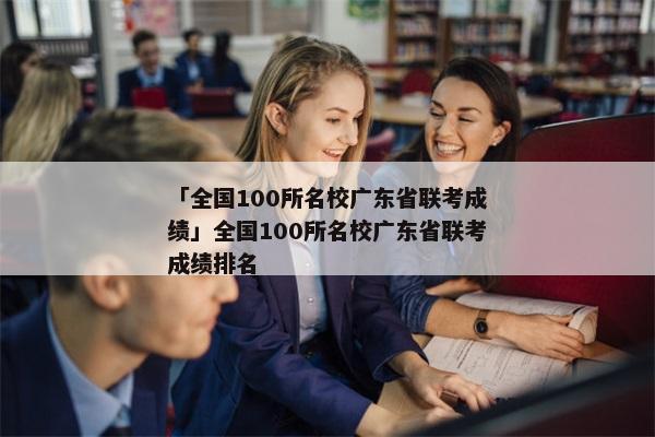 「全国100所名校广东省联考成绩」全国100所名校广东省联考成绩排名