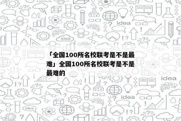 「全国100所名校联考是不是最难」全国100所名校联考是不是最难的