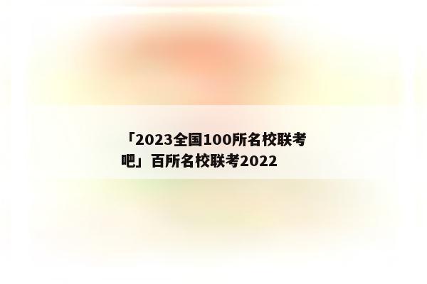 「2023全国100所名校联考吧」百所名校联考2022