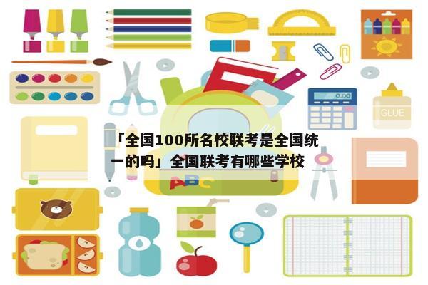 「全国100所名校联考是全国统一的吗」全国联考有哪些学校