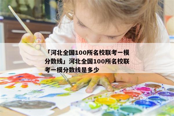 「河北全国100所名校联考一模分数线」河北全国100所名校联考一模分数线是多少