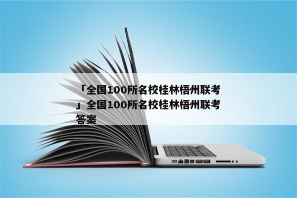 「全国100所名校桂林梧州联考」全国100所名校桂林梧州联考答案