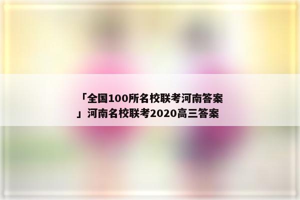 「全国100所名校联考河南答案」河南名校联考2020高三答案