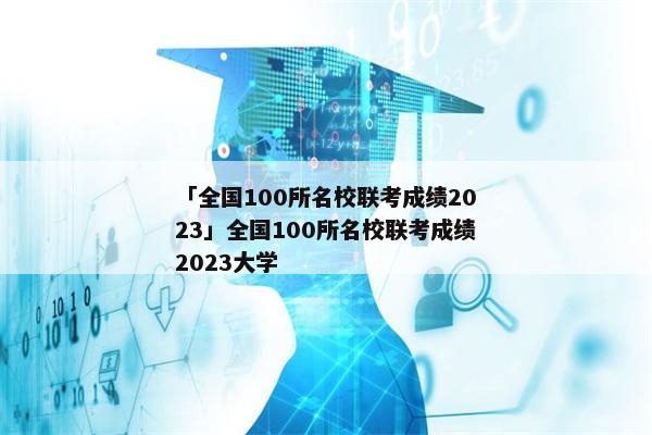 「全国100所名校联考成绩2023」全国100所名校联考成绩2023大学