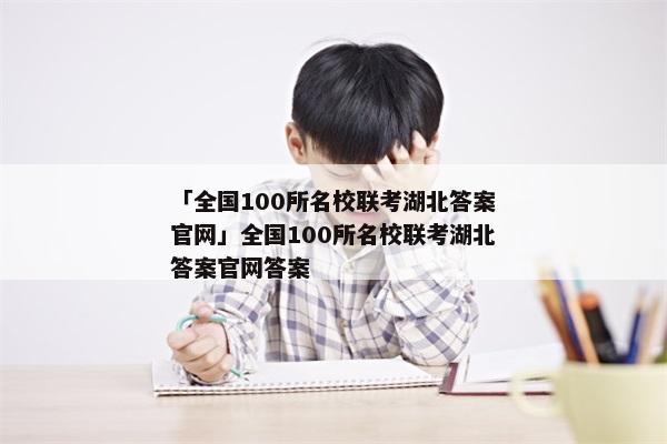 「全国100所名校联考湖北答案官网」全国100所名校联考湖北答案官网答案