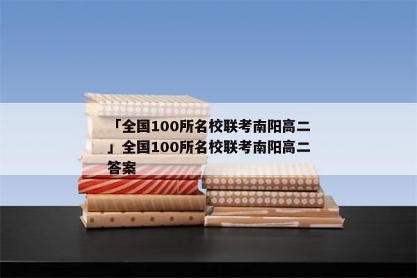 「全国100所名校联考南阳高二」全国100所名校联考南阳高二答案