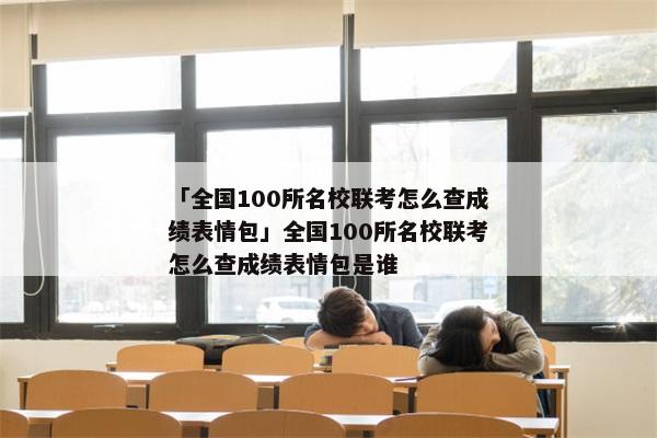 「全国100所名校联考怎么查成绩表情包」全国100所名校联考怎么查成绩表情包是谁