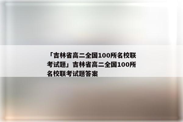 「吉林省高二全国100所名校联考试题」吉林省高二全国100所名校联考试题答案