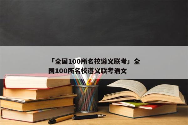 「全国100所名校遵义联考」全国100所名校遵义联考语文