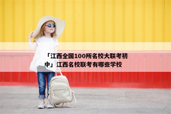 「江西全国100所名校大联考初中」江西名校联考有哪些学校