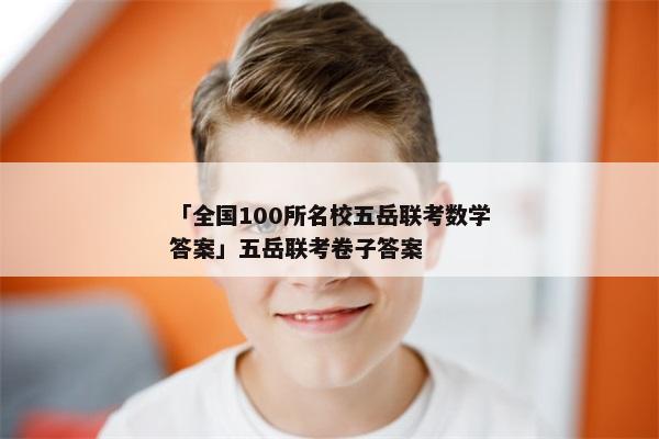 「全国100所名校五岳联考数学答案」五岳联考卷子答案