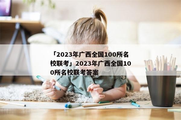「2023年广西全国100所名校联考」2023年广西全国100所名校联考答案