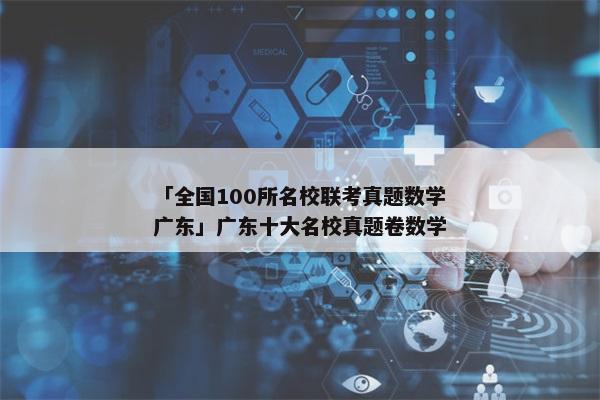 「全国100所名校联考真题数学广东」广东十大名校真题卷数学