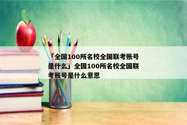 「全国100所名校全国联考账号是什么」全国100所名校全国联考账号是什么意思