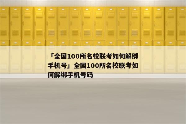 「全国100所名校联考如何解绑手机号」全国100所名校联考如何解绑手机号码