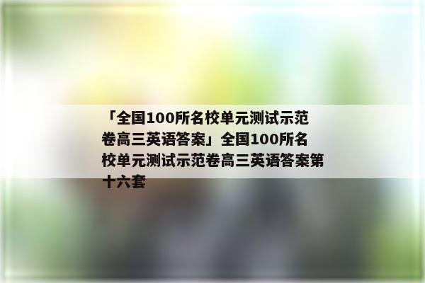 「全国100所名校单元测试示范卷高三英语答案」全国100所名校单元测试示范卷高三英语答案第十六套